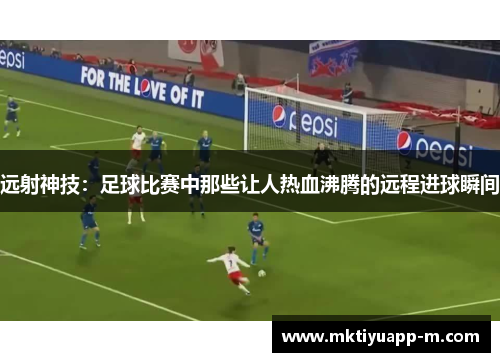 远射神技：足球比赛中那些让人热血沸腾的远程进球瞬间