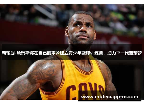 勒布朗-詹姆斯将在自己的家乡建立青少年篮球训练营，助力下一代篮球梦
