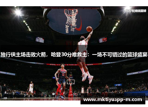 独行侠主场击败火箭，哈登30分难救主：一场不可错过的篮球盛宴