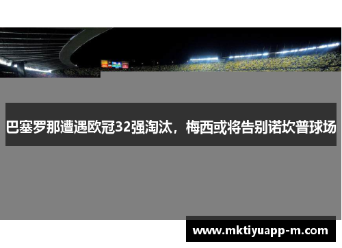 巴塞罗那遭遇欧冠32强淘汰，梅西或将告别诺坎普球场