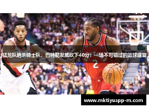 猛龙队绝杀骑士队，巴特勒发威砍下40分：一场不可错过的篮球盛宴