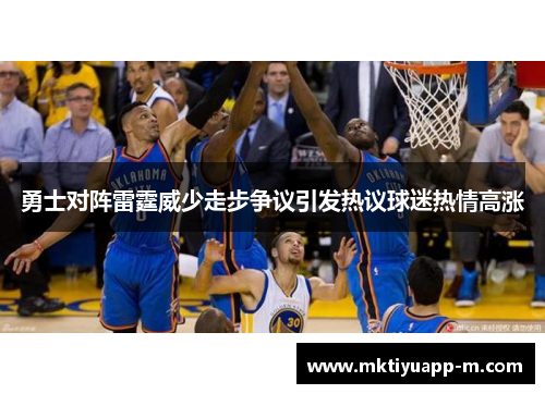 勇士对阵雷霆威少走步争议引发热议球迷热情高涨