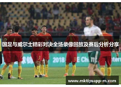 国足与威尔士精彩对决全场录像回放及赛后分析分享