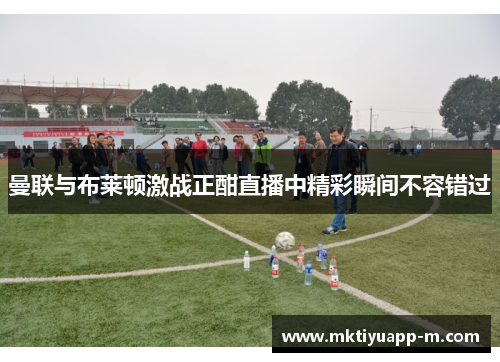 曼联与布莱顿激战正酣直播中精彩瞬间不容错过