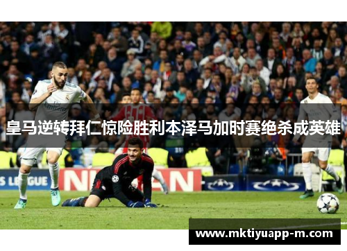 皇马逆转拜仁惊险胜利本泽马加时赛绝杀成英雄