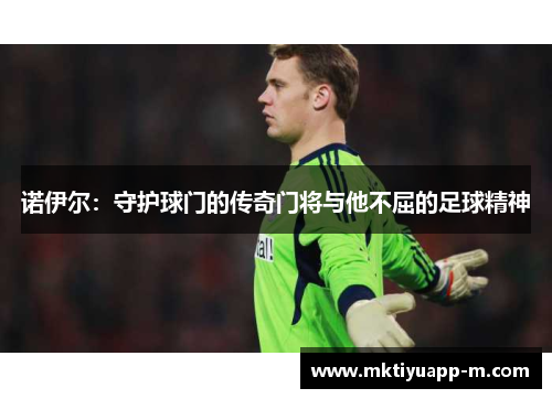 诺伊尔：守护球门的传奇门将与他不屈的足球精神