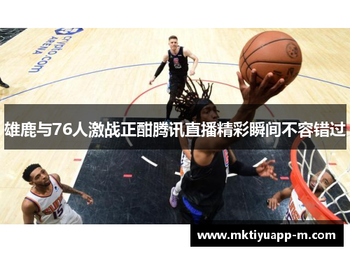 雄鹿与76人激战正酣腾讯直播精彩瞬间不容错过